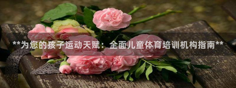 欧陆娱乐平台登陆地址在哪：**为您的孩子运动天赋：全