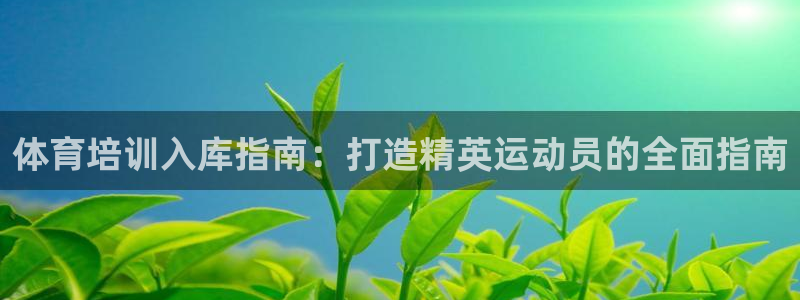 欧陆娱乐官网网址：体育培训入库指南：打造精英运动员的