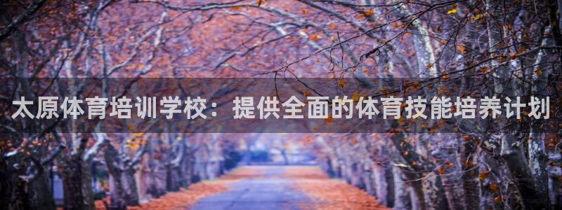 欧陆娱乐客服电话人工服务：太原体育培训学校：提供全面