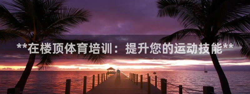 欧陆娱乐的故事：**在楼顶体育培训：提升您的运动技能