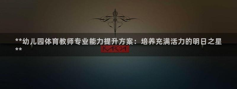 欧陆娱乐客服电话号码：**幼儿园体育教师专业能力提升