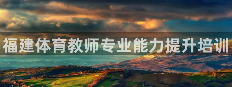 欧陆娱乐代理 贴吧是真的吗：福建体育教师专业能力提升