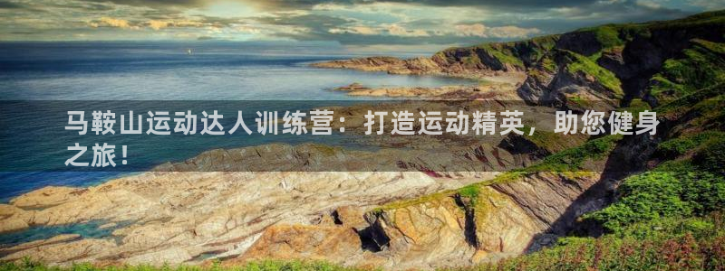 欧陆娱乐平台咋样啊：马鞍山运动达人训练营：打造运动精