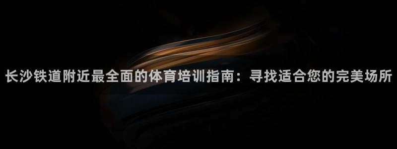 欧陆娱乐官网注册中心：长沙铁道附近最全面的体育培训指