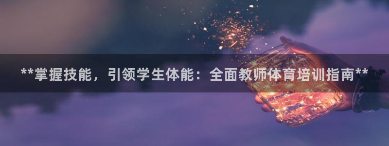 欧陆娱乐官网：**掌握技能，引领学生体能：全面教师体
