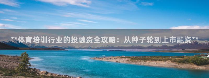 欧陆娱乐不让提现：**体育培训行业的投融资全攻略：从