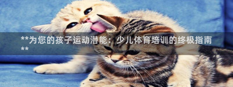 欧陆娱乐欧陆主管：**为您的孩子运动潜能：少儿体育培
