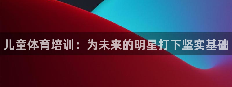 欧陆娱乐官网入口：儿童体育培训：为未来的明星打下坚实