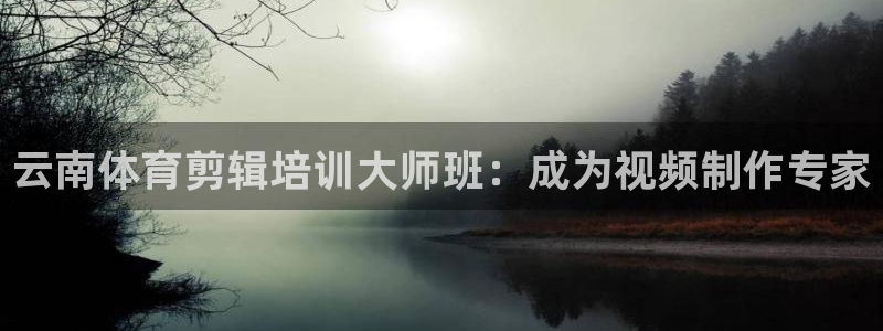 欧陆娱乐平台登陆地址在哪：云南体育剪辑培训大师班：成