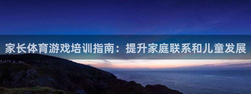 欧陆娱乐游戏：家长体育游戏培训指南：提升家庭联系和儿