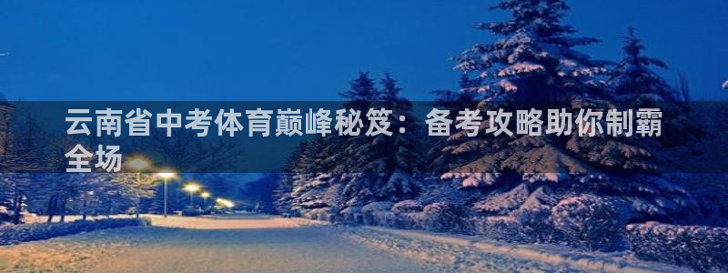 欧陆娱乐官网注册中心下载：云南省中考体育巅峰秘笈：备