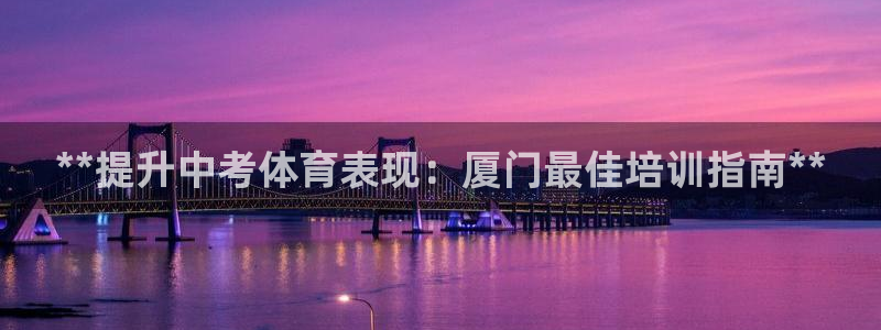 欧陆娱乐官网注册中心：**提升中考体育表现：厦门最佳