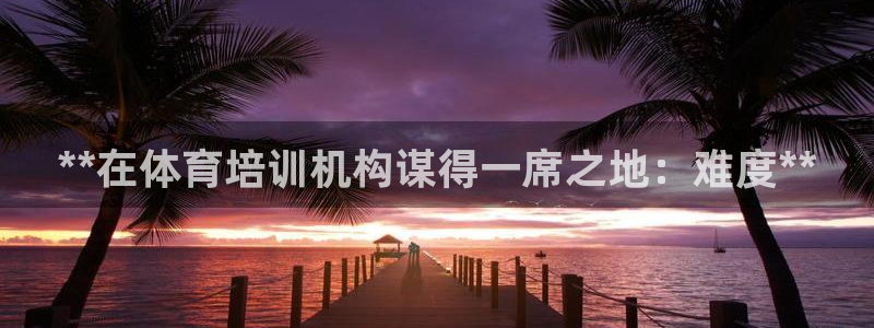 欧陆娱乐官方客服电话：**在体育培训机构谋得一席之地