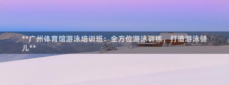 欧陆娱乐平台咋样赚钱：**广州体育馆游泳培训班：全方
