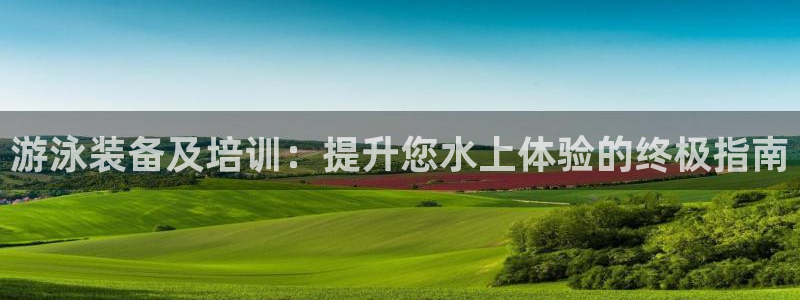 欧陆娱乐官方：游泳装备及培训：提升您水上体验的终极指