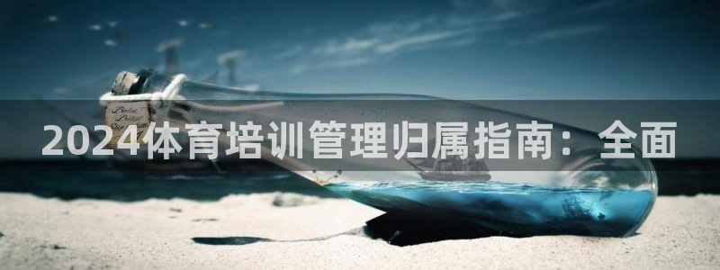 欧陆娱乐息7o777ts=0：2024体育培训管理归属指南：
