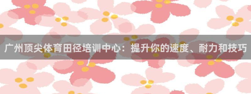 欧陆娱乐登录注册平台：广州顶尖体育田径培训中心：提升
