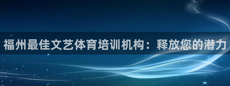 欧陆娱乐登录注册平台下载：福州最佳文艺体育培训机构：释放您的