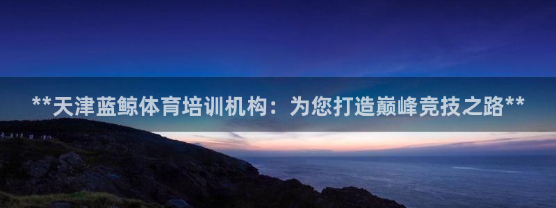 欧陆娱乐：**天津蓝鲸体育培训机构：为您打造巅峰竞技