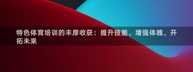 欧陆娱乐注册代理多少钱一个月：特色体育培训的丰厚收获