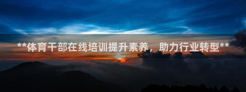 欧陆娱乐怎么注册会员账号：**体育干部在线培训提升素