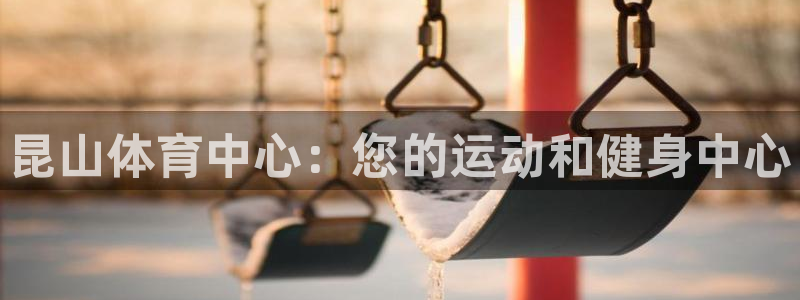 欧陆娱乐总代理：昆山体育中心：您的运动和健身中心