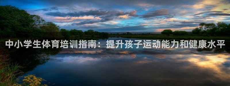 欧陆娱乐能提现嘛现在：中小学生体育培训指南：提升孩子