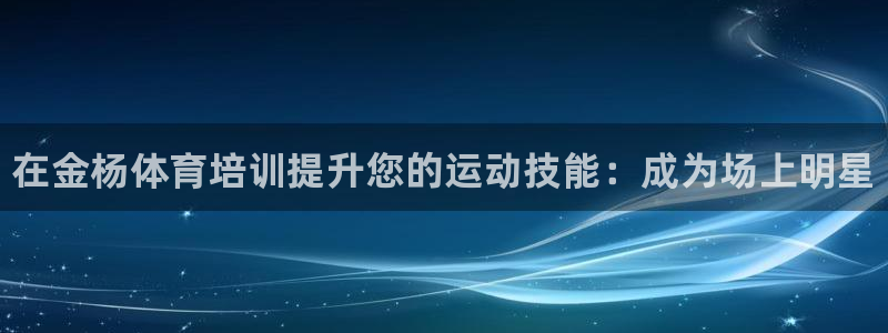 欧陆娱乐登陆平台官网：在金杨体育培训提升您的运动技能：成为场