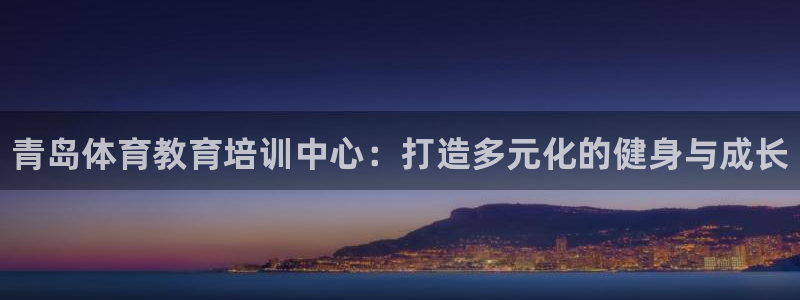欧陆娱乐怎么注册账号：青岛体育教育培训中心：打造多元化的健身